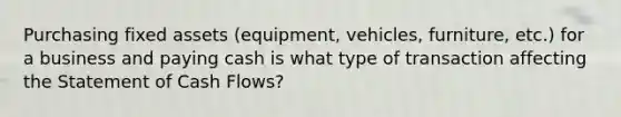 Purchasing fixed assets (equipment, vehicles, furniture, etc.) for a business and paying cash is what type of transaction affecting the Statement of Cash Flows?