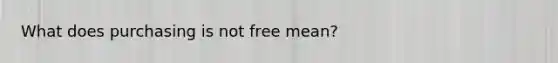 What does purchasing is not free mean?