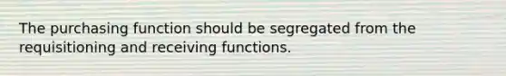 The purchasing function should be segregated from the requisitioning and receiving functions.