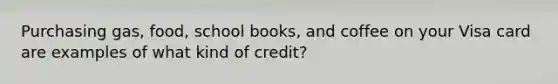 Purchasing gas, food, school books, and coffee on your Visa card are examples of what kind of credit?