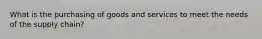 What is the purchasing of goods and services to meet the needs of the supply chain?