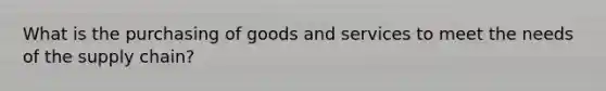 What is the purchasing of goods and services to meet the needs of the supply chain?