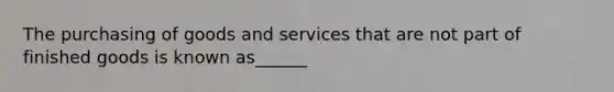 The purchasing of goods and services that are not part of finished goods is known as______