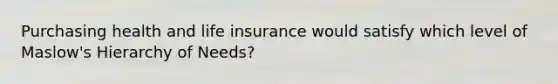 Purchasing health and life insurance would satisfy which level of Maslow's Hierarchy of Needs?