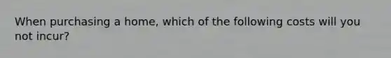 When purchasing a home, which of the following costs will you not incur?