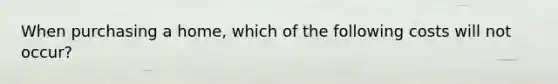 When purchasing a home, which of the following costs will not occur?