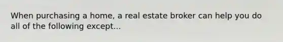 When purchasing a home, a real estate broker can help you do all of the following except...