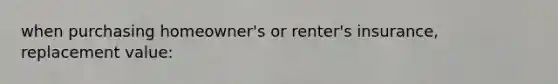 when purchasing homeowner's or renter's insurance, replacement value: