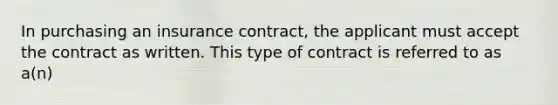 In purchasing an insurance contract, the applicant must accept the contract as written. This type of contract is referred to as a(n)