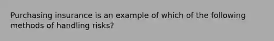 Purchasing insurance is an example of which of the following methods of handling risks?
