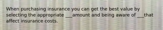 When purchasing insurance you can get the best value by selecting the appropriate ___amount and being aware of ___that affect insurance costs.