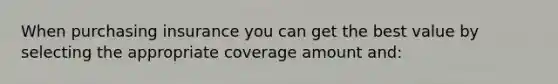 When purchasing insurance you can get the best value by selecting the appropriate coverage amount and: