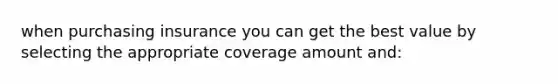 when purchasing insurance you can get the best value by selecting the appropriate coverage amount and: