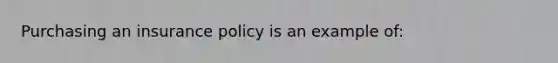 Purchasing an insurance policy is an example of: