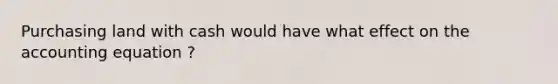 Purchasing land with cash would have what effect on the accounting equation ?