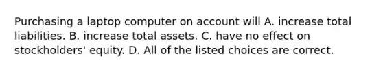 Purchasing a laptop computer on account will A. increase total liabilities. B. increase total assets. C. have no effect on​ stockholders' equity. D. All of the listed choices are correct.