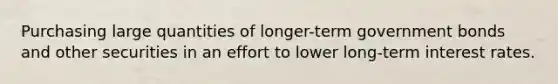 Purchasing large quantities of longer-term government bonds and other securities in an effort to lower long-term interest rates.