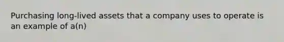 Purchasing long-lived assets that a company uses to operate is an example of a(n)