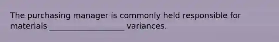 The purchasing manager is commonly held responsible for materials ___________________ variances.