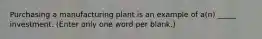 Purchasing a manufacturing plant is an example of a(n) _____ investment. (Enter only one word per blank.)