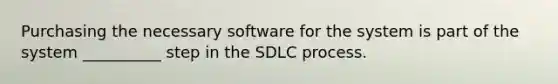 Purchasing the necessary software for the system is part of the system __________ step in the SDLC process.