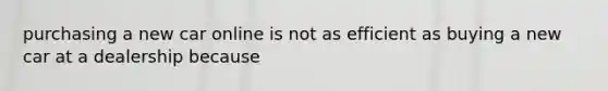 purchasing a new car online is not as efficient as buying a new car at a dealership because