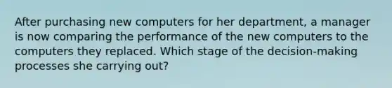 After purchasing new computers for her department, a manager is now comparing the performance of the new computers to the computers they replaced. Which stage of the decision-making processes she carrying out?