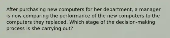 After purchasing new computers for her department, a manager is now comparing the performance of the new computers to the computers they replaced. Which stage of the decision-making process is she carrying out?