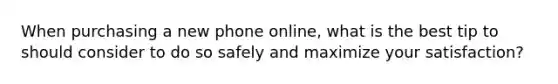 When purchasing a new phone online, what is the best tip to should consider to do so safely and maximize your satisfaction?