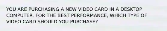 YOU ARE PURCHASING A NEW VIDEO CARD IN A DESKTOP COMPUTER. FOR THE BEST PERFORMANCE, WHICH TYPE OF VIDEO CARD SHOULD YOU PURCHASE?