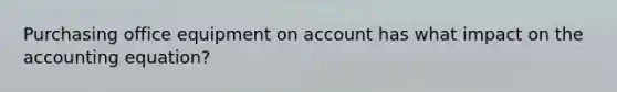 Purchasing office equipment on account has what impact on <a href='https://www.questionai.com/knowledge/k7UJ6J5ODQ-the-accounting-equation' class='anchor-knowledge'>the accounting equation</a>?