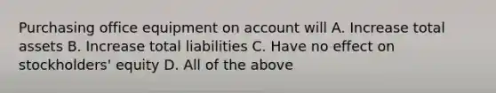 Purchasing office equipment on account will A. Increase total assets B. Increase total liabilities C. Have no effect on stockholders' equity D. All of the above