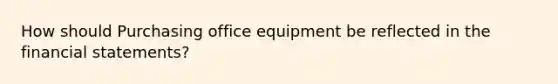 How should Purchasing office equipment be reflected in the financial statements?