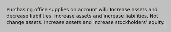 Purchasing office supplies on account will: Increase assets and decrease liabilities. Increase assets and increase liabilities. Not change assets. Increase assets and increase stockholders' equity.