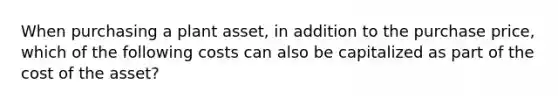 When purchasing a plant asset, in addition to the purchase price, which of the following costs can also be capitalized as part of the cost of the asset?