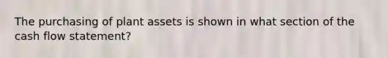 The purchasing of plant assets is shown in what section of the cash flow statement?