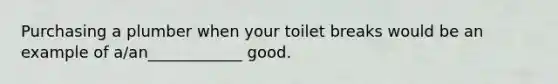 Purchasing a plumber when your toilet breaks would be an example of a/an____________ good.