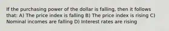 If the purchasing power of the dollar is falling, then it follows that: A) The price index is falling B) The price index is rising C) Nominal incomes are falling D) Interest rates are rising