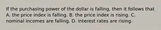 If the purchasing power of the dollar is falling, then it follows that A. the price index is falling. B. the price index is rising. C. nominal incomes are falling. D. interest rates are rising.