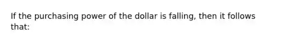 If the purchasing power of the dollar is falling, then it follows that: