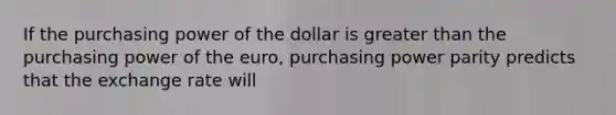 If the purchasing power of the dollar is greater than the purchasing power of the euro, purchasing power parity predicts that the exchange rate will