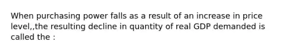 When purchasing power falls as a result of an increase in price level,,the resulting decline in quantity of real GDP demanded is called the :