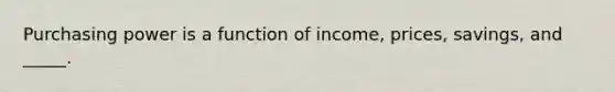 Purchasing power is a function of income, prices, savings, and _____.