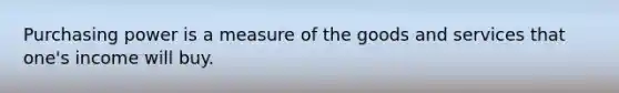 Purchasing power is a measure of the goods and services that one's income will buy.