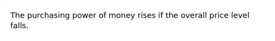 The purchasing power of money rises if the overall price level falls.