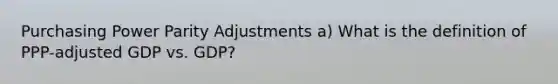 Purchasing Power Parity Adjustments a) What is the definition of PPP-adjusted GDP vs. GDP?