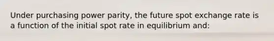 Under purchasing power parity, the future spot exchange rate is a function of the initial spot rate in equilibrium and: