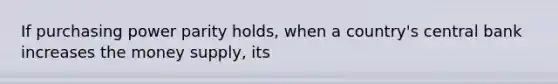 If purchasing power parity holds, when a country's central bank increases the money supply, its