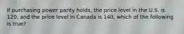 If purchasing power parity holds, the price level in the U.S. is 120, and the price level in Canada is 140, which of the following is true?