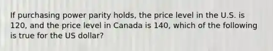 If purchasing power parity holds, the price level in the U.S. is 120, and the price level in Canada is 140, which of the following is true for the US dollar?